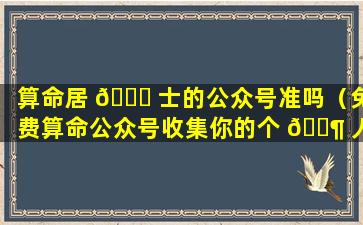 算命居 🐒 士的公众号准吗（免费算命公众号收集你的个 🐶 人信息）